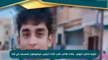 تنويه عاجل اليوم.. وفاة طالب طب أثناء تركيب ميكروفون لمسجد في قنا